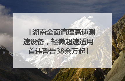 湖南全面清理高速测速设备，轻微超速适用首违警告38余万起